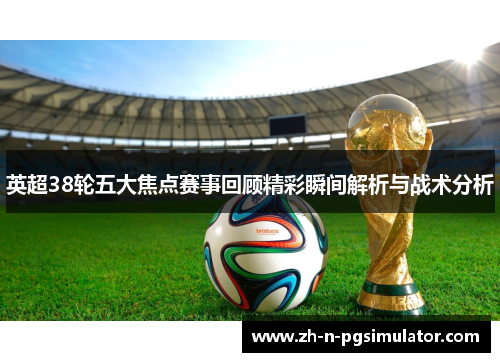 英超38轮五大焦点赛事回顾精彩瞬间解析与战术分析 英超38轮五大焦点赛事回顾精彩瞬间解析与战术分析