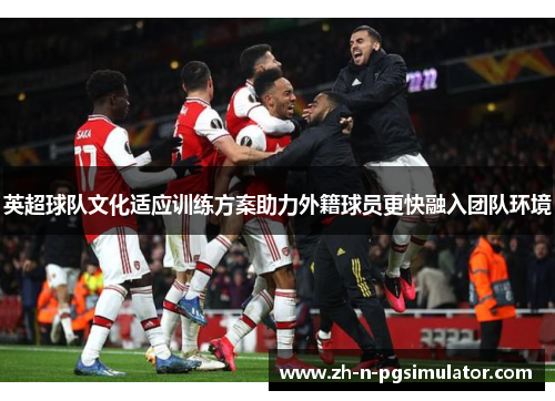 英超球队文化适应训练方案助力外籍球员更快融入团队环境