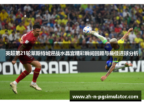 英超第21轮莱斯特城迎战水晶宫精彩瞬间回顾与最佳进球分析