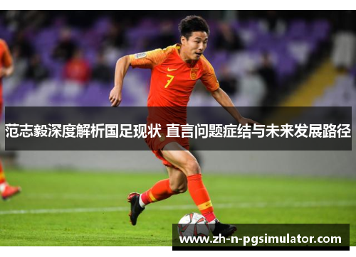 范志毅深度解析国足现状 直言问题症结与未来发展路径 范志毅深度解析国足现状 直言问题症结与未来发展路径