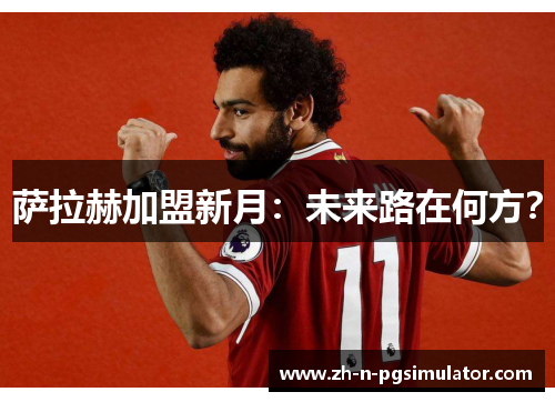 萨拉赫加盟新月:未来路在何方? 萨拉赫加盟新月:未来路在何方?