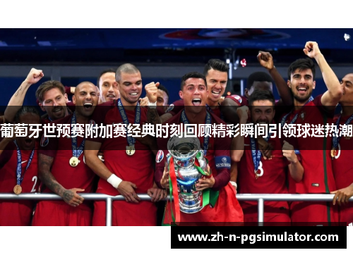 葡萄牙世预赛附加赛经典时刻回顾精彩瞬间引领球迷热潮