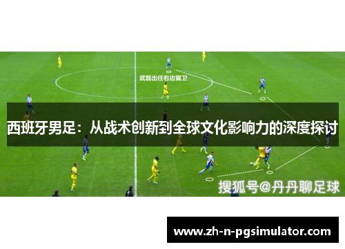 西班牙男足：从战术创新到全球文化影响力的深度探讨