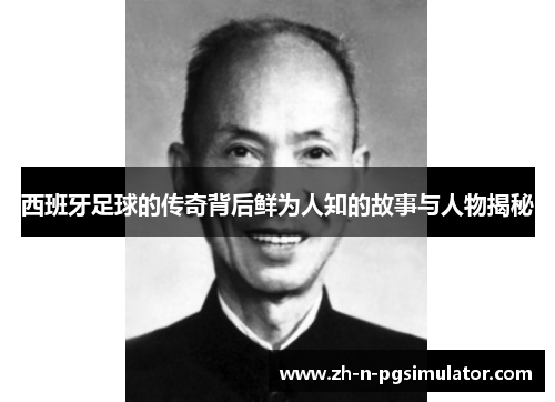 西班牙足球的传奇背后鲜为人知的故事与人物揭秘 西班牙足球的传奇背后鲜为人知的故事与人物揭秘