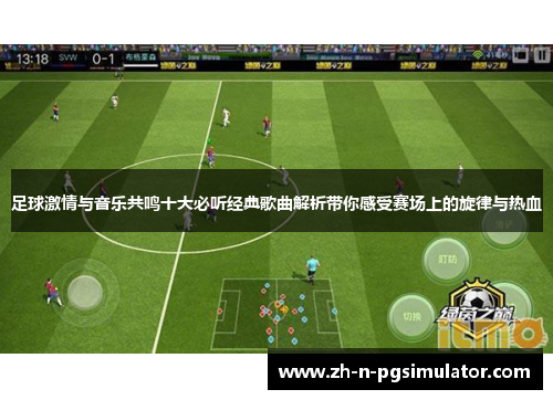足球激情与音乐共鸣十大必听经典歌曲解析带你感受赛场上的旋律与热血 足球激情与音乐共鸣十大必听经典歌曲解析带你感受赛场上的旋律与热血