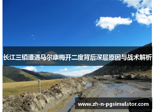 长江三镇遭遇马尔康梅开二度背后深层原因与战术解析 长江三镇遭遇马尔康梅开二度背后深层原因与战术解析