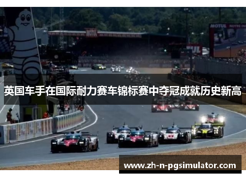 英国车手在国际耐力赛车锦标赛中夺冠成就历史新高 英国车手在国际耐力赛车锦标赛中夺冠成就历史新高