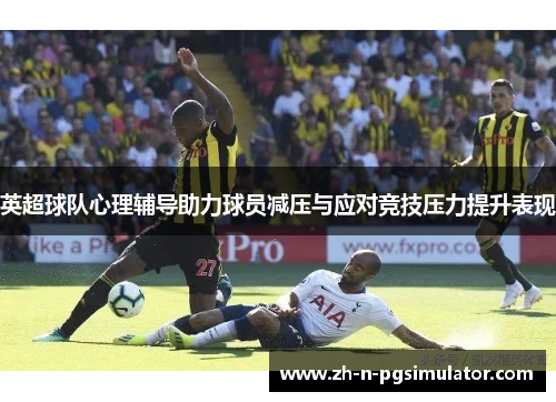 英超球队心理辅导助力球员减压与应对竞技压力提升表现