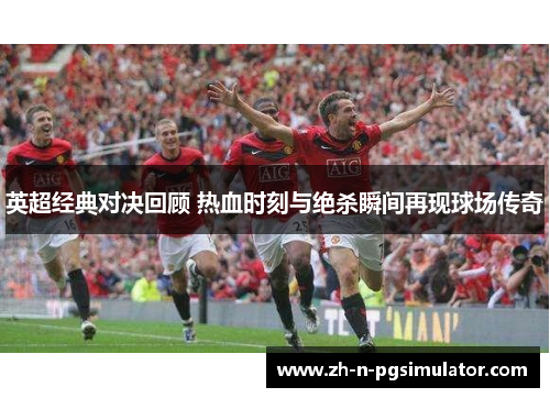 英超经典对决回顾 热血时刻与绝杀瞬间再现球场传奇 英超经典对决回顾 热血时刻与绝杀瞬间再现球场传奇