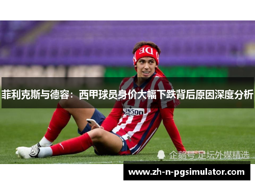 菲利克斯与德容：西甲球员身价大幅下跌背后原因深度分析