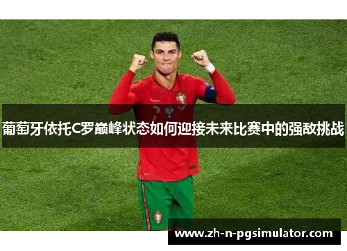 葡萄牙依托C罗巅峰状态如何迎接未来比赛中的强敌挑战