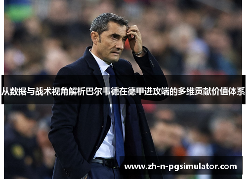 从数据与战术视角解析巴尔韦德在德甲进攻端的多维贡献价值体系