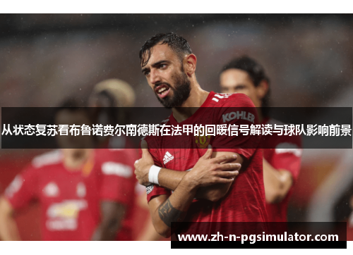 从状态复苏看布鲁诺费尔南德斯在法甲的回暖信号解读与球队影响前景