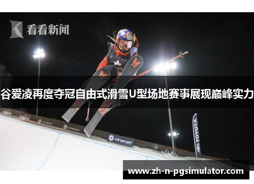 谷爱凌再度夺冠自由式滑雪U型场地赛事展现巅峰实力