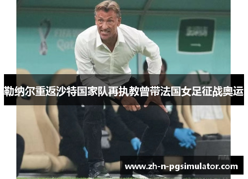 勒纳尔重返沙特国家队再执教曾带法国女足征战奥运