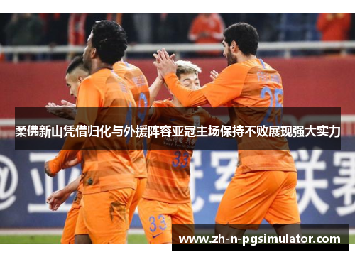 柔佛新山凭借归化与外援阵容亚冠主场保持不败展现强大实力