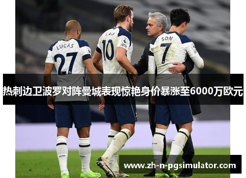 热刺边卫波罗对阵曼城表现惊艳身价暴涨至6000万欧元