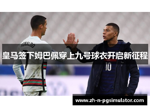 皇马签下姆巴佩穿上九号球衣开启新征程
