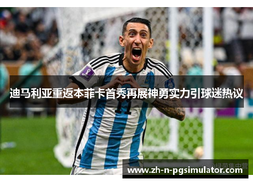 迪马利亚重返本菲卡首秀再展神勇实力引球迷热议