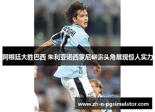 阿根廷大胜巴西 朱利亚诺西蒙尼崭露头角展现惊人实力