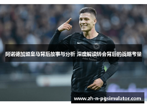 阿诺德加盟皇马背后故事与分析 深度解读转会背后的战略考量