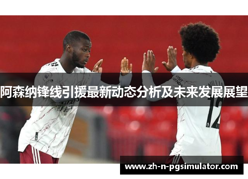 阿森纳锋线引援最新动态分析及未来发展展望