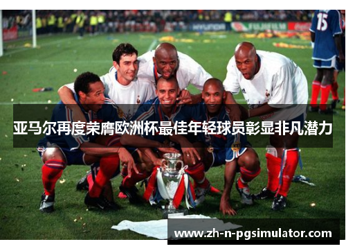 亚马尔再度荣膺欧洲杯最佳年轻球员彰显非凡潜力